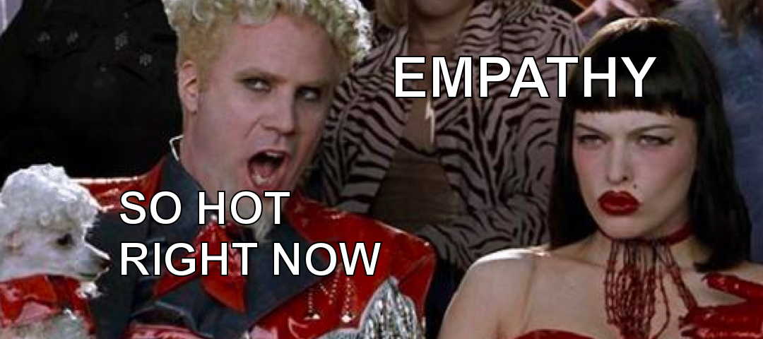 Mugatu with a smirk whispering... Empathy, so hot right now
